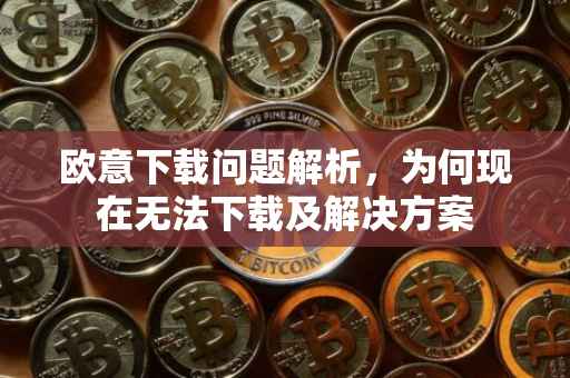 欧意下载问题解析，为何现在无法下载及解决方案