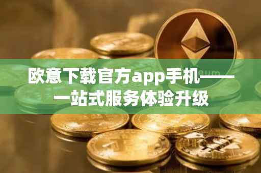 欧意下载官方app手机——一站式服务体验升级