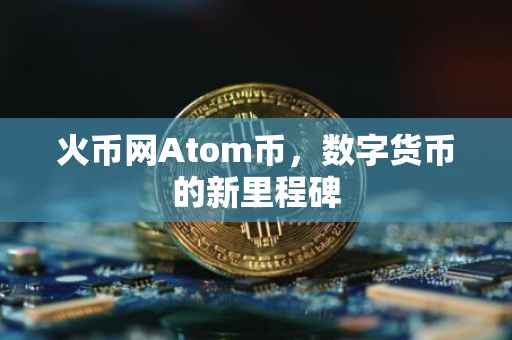 火币网Atom币，数字货币的新里程碑