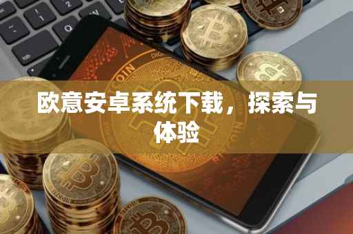 欧意安卓系统下载，探索与体验