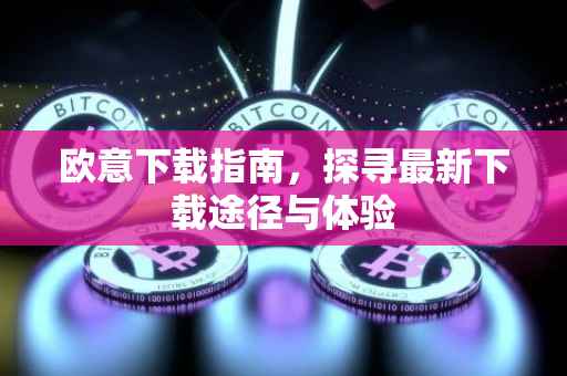 欧意下载指南，探寻最新下载途径与体验