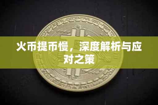 火币提币慢，深度解析与应对之策