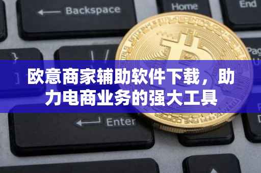 欧意商家辅助软件下载，助力电商业务的强大工具