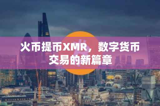火币提币XMR，数字货币交易的新篇章