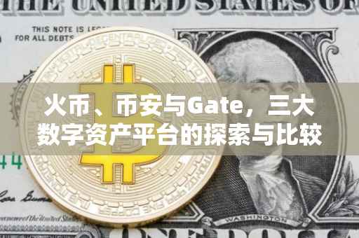 火币、币安与Gate，三大数字资产平台的探索与比较