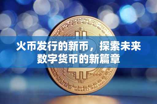 火币发行的新币，探索未来数字货币的新篇章