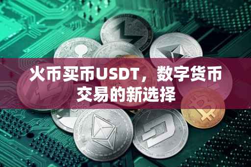 火币买币USDT，数字货币交易的新选择