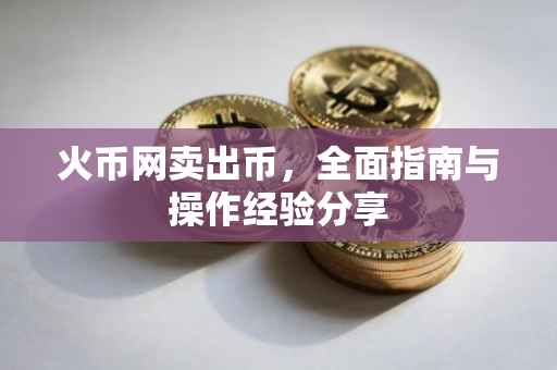 火币网卖出币，全面指南与操作经验分享