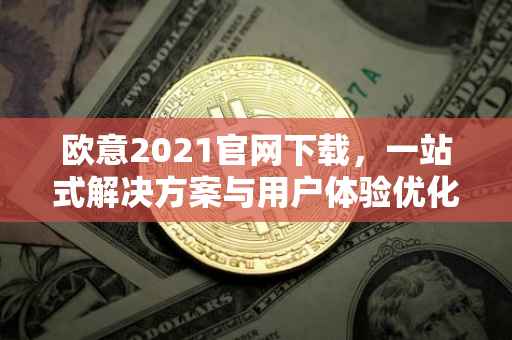 欧意2021官网下载，一站式解决方案与用户体验优化