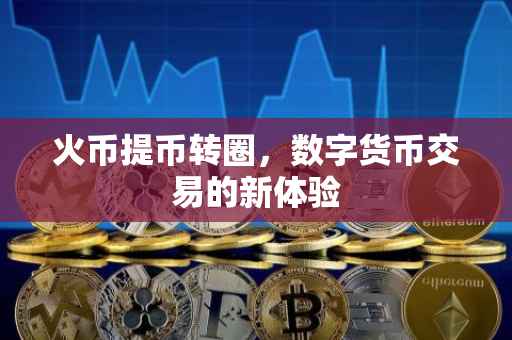 火币提币转圈，数字货币交易的新体验