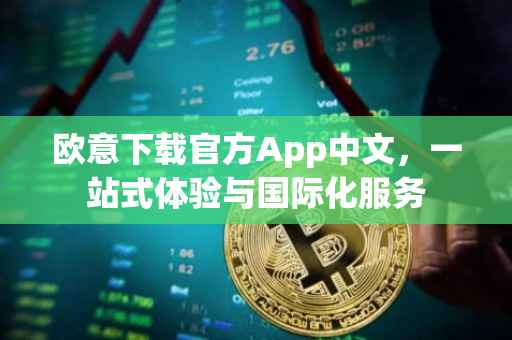 欧意下载官方App中文，一站式体验与国际化服务