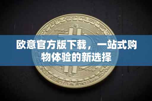 欧意官方版下载，一站式购物体验的新选择