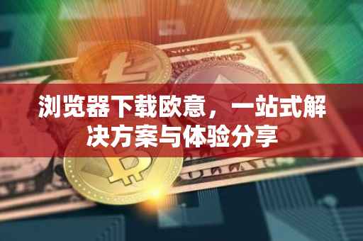 浏览器下载欧意，一站式解决方案与体验分享