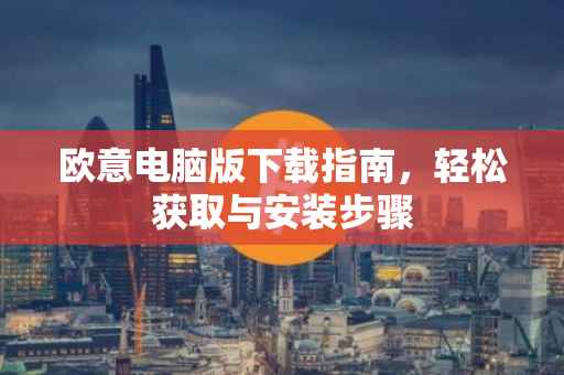 欧意电脑版下载指南，轻松获取与安装步骤