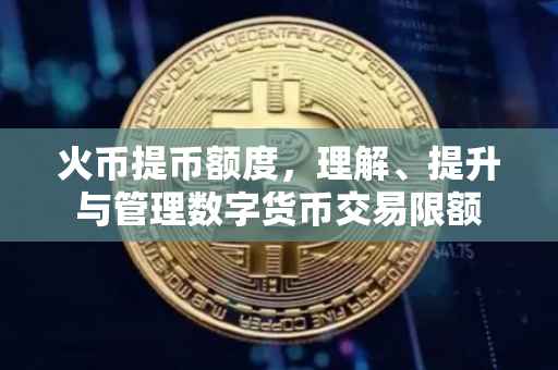 火币提币额度，理解、提升与管理数字货币交易限额
