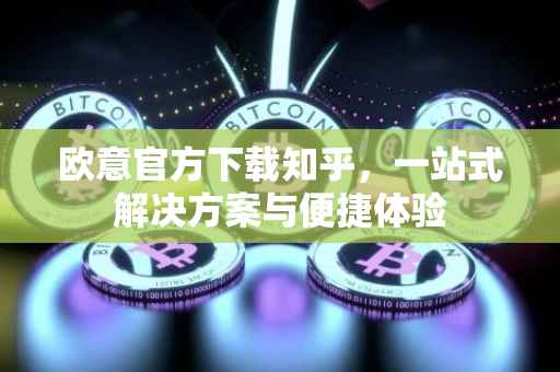 欧意官方下载知乎，一站式解决方案与便捷体验