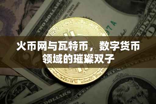 火币网与瓦特币，数字货币领域的璀璨双子