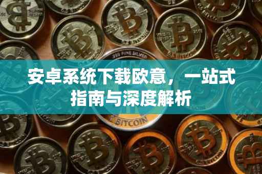 安卓系统下载欧意，一站式指南与深度解析