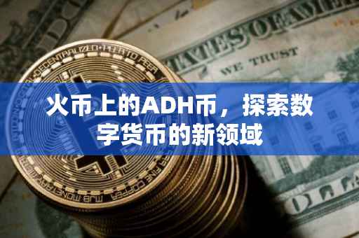 火币上的ADH币，探索数字货币的新领域