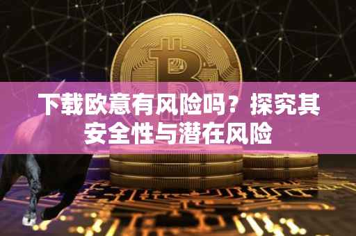 下载欧意有风险吗？探究其安全性与潜在风险