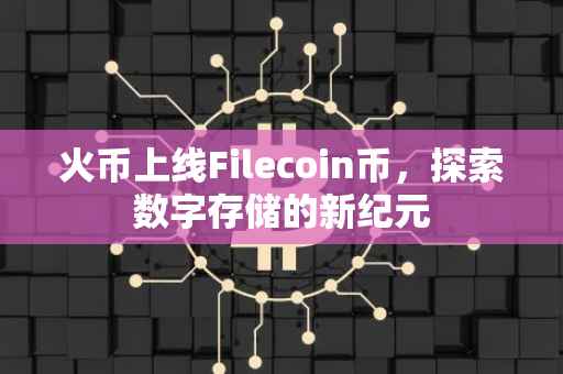 火币上线Filecoin币，探索数字存储的新纪元
