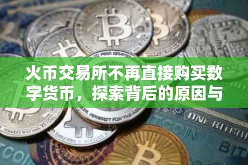 火币交易所不再直接购买数字货币，探索背后的原因与影响