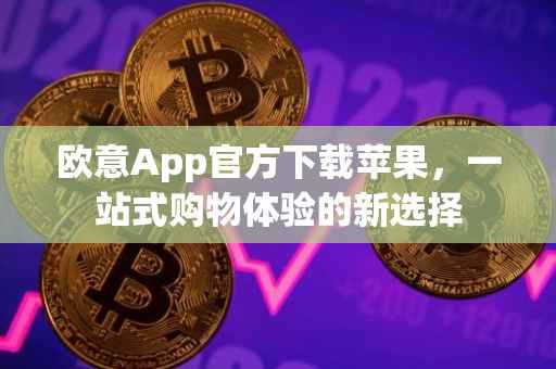 欧意App官方下载苹果，一站式购物体验的新选择