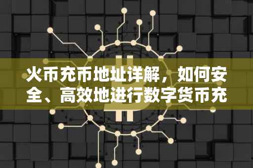 火币充币地址详解，如何安全、高效地进行数字货币充值