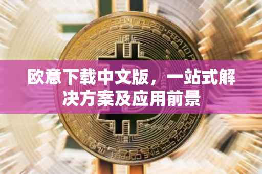 欧意下载中文版，一站式解决方案及应用前景