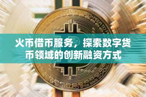 火币借币服务，探索数字货币领域的创新融资方式
