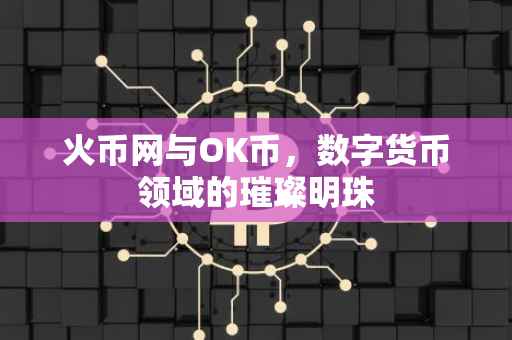 火币网与OK币，数字货币领域的璀璨明珠