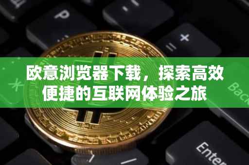 欧意浏览器下载，探索高效便捷的互联网体验之旅
