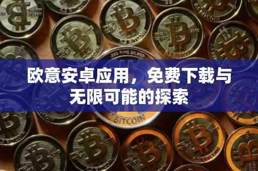 欧意安卓应用，免费下载与无限可能的探索