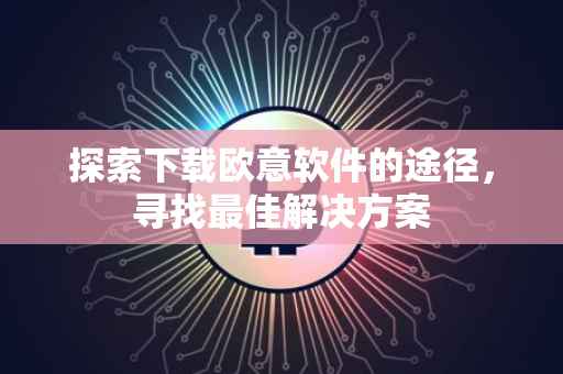 探索下载欧意软件的途径，寻找最佳解决方案