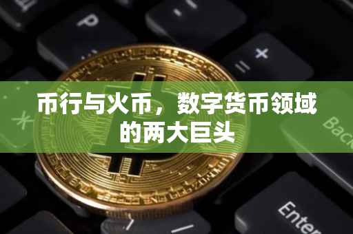 币行与火币，数字货币领域的两大巨头