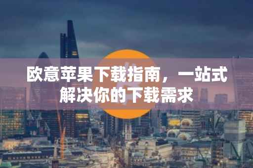 欧意苹果下载指南，一站式解决你的下载需求