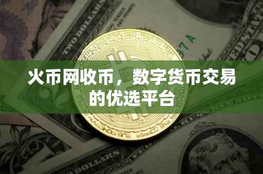 火币网收币，数字货币交易的优选平台