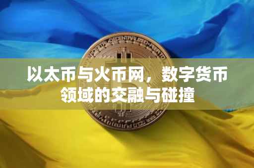 以太币与火币网，数字货币领域的交融与碰撞