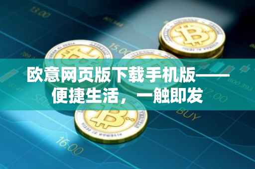 欧意网页版下载手机版——便捷生活，一触即发