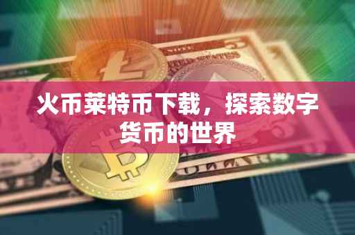 火币莱特币下载，探索数字货币的世界