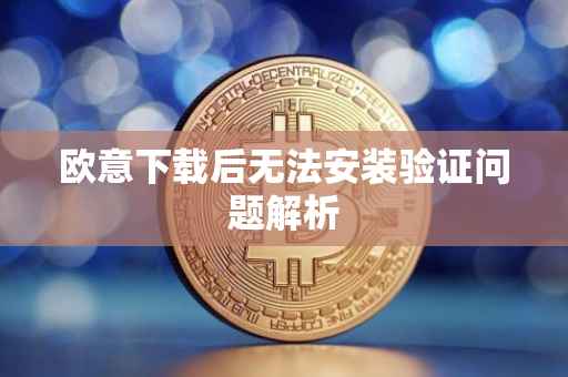 欧意下载后无法安装验证问题解析