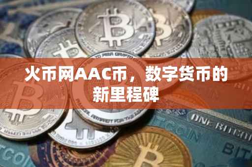 火币网AAC币，数字货币的新里程碑