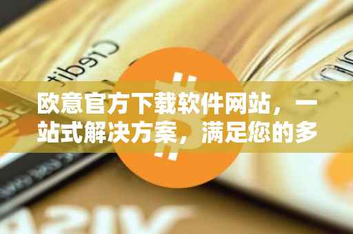 欧意官方下载软件网站，一站式解决方案，满足您的多元化需求