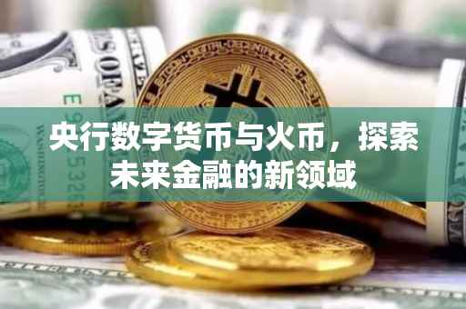 央行数字货币与火币，探索未来金融的新领域