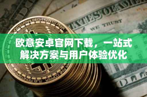 欧意安卓官网下载，一站式解决方案与用户体验优化