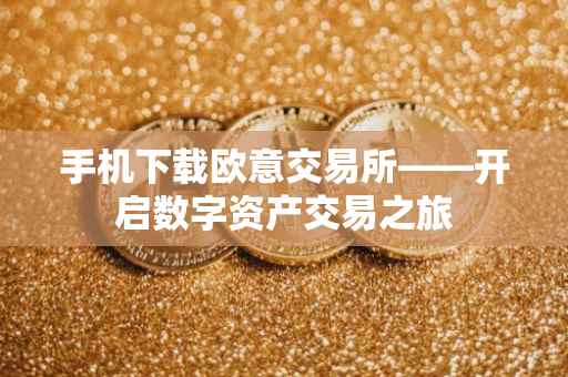 手机下载欧意交易所——开启数字资产交易之旅