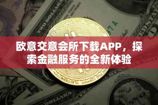 欧意交意会所下载APP，探索金融服务的全新体验