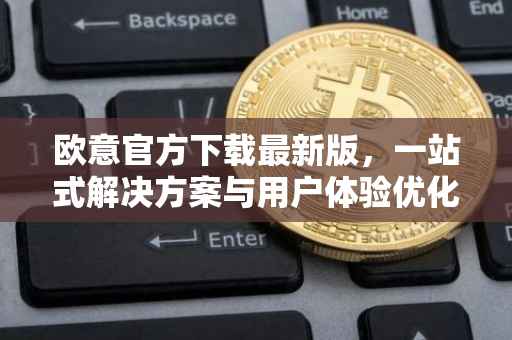 欧意官方下载最新版，一站式解决方案与用户体验优化