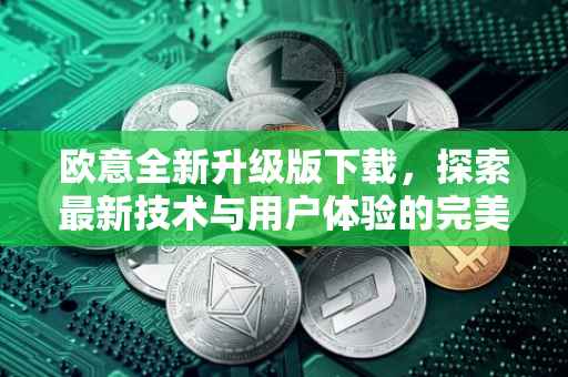 欧意全新升级版下载，探索最新技术与用户体验的完美结合
