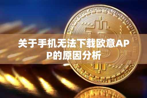 关于手机无法下载欧意APP的原因分析